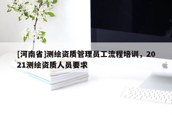 [河南省]測(cè)繪資質(zhì)管理員工流程培訓(xùn)，2021測(cè)繪資質(zhì)人員要求