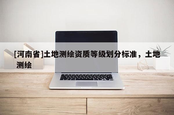 [河南省]土地測繪資質等級劃分標準，土地 測繪