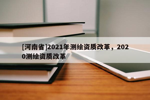 [河南省]2021年測繪資質改革，2020測繪資質改革