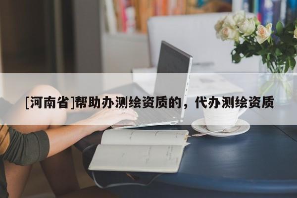 [河南省]幫助辦測繪資質的，代辦測繪資質