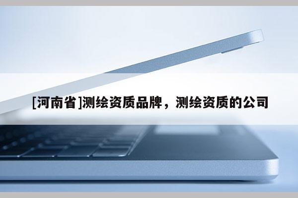 [河南省]測(cè)繪資質(zhì)品牌，測(cè)繪資質(zhì)的公司