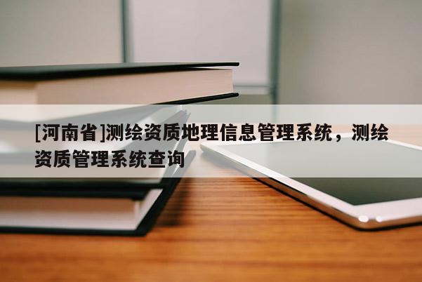[河南省]測繪資質地理信息管理系統，測繪資質管理系統查詢