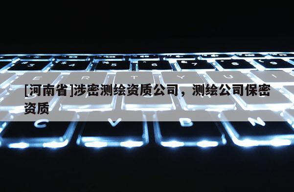 [河南省]涉密測繪資質公司，測繪公司保密資質