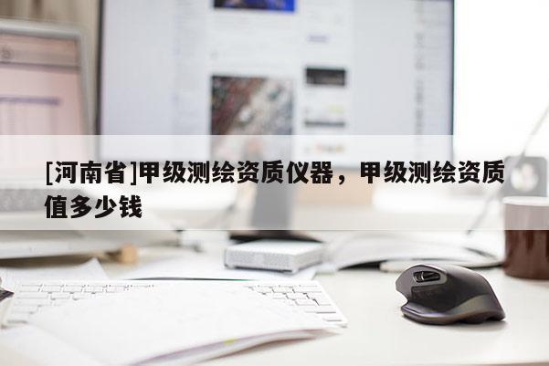 [河南省]甲級測繪資質儀器，甲級測繪資質值多少錢