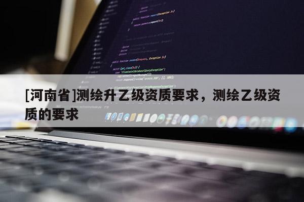 [河南省]測繪升乙級資質要求，測繪乙級資質的要求