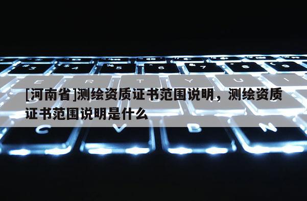 [河南省]測繪資質證書范圍說明，測繪資質證書范圍說明是什么