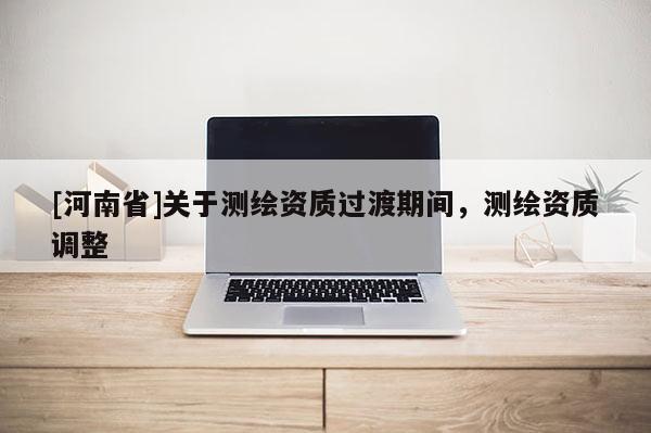 [河南省]關(guān)于測(cè)繪資質(zhì)過(guò)渡期間，測(cè)繪資質(zhì)調(diào)整