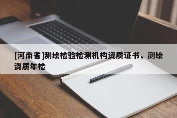 [河南省]測(cè)繪檢驗(yàn)檢測(cè)機(jī)構(gòu)資質(zhì)證書(shū)，測(cè)繪資質(zhì)年檢