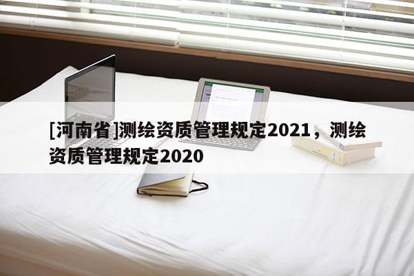 [河南省]測繪資質管理規定2021，測繪資質管理規定2020