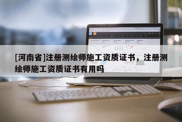 [河南省]注冊測繪師施工資質證書，注冊測繪師施工資質證書有用嗎