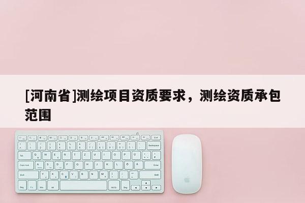 [河南省]測繪項目資質要求，測繪資質承包范圍