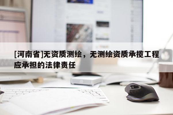 [河南省]無資質(zhì)測(cè)繪，無測(cè)繪資質(zhì)承攬工程應(yīng)承擔(dān)的法律責(zé)任