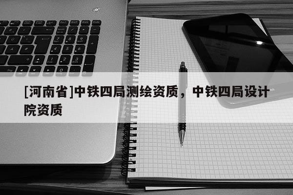 [河南省]中鐵四局測繪資質，中鐵四局設計院資質