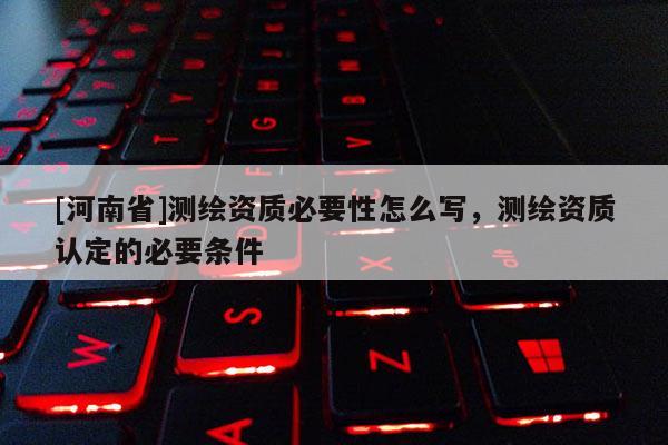 [河南省]測繪資質(zhì)必要性怎么寫，測繪資質(zhì)認(rèn)定的必要條件