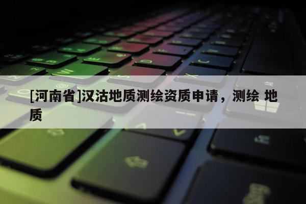[河南省]漢沽地質測繪資質申請，測繪 地質