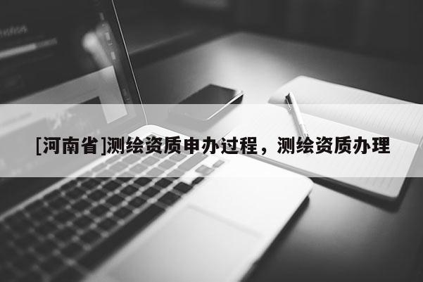 [河南省]測繪資質申辦過程，測繪資質辦理