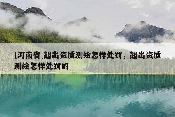 [河南省]超出資質(zhì)測(cè)繪怎樣處罰，超出資質(zhì)測(cè)繪怎樣處罰的