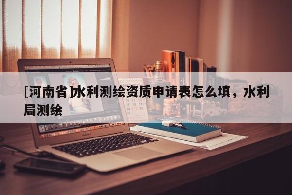 [河南省]水利測繪資質申請表怎么填，水利局測繪