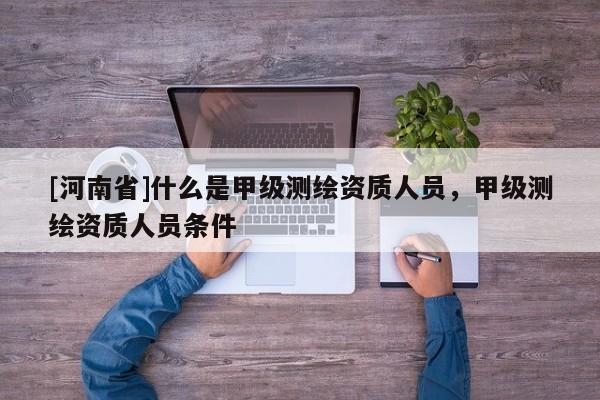 [河南省]什么是甲級測繪資質人員，甲級測繪資質人員條件