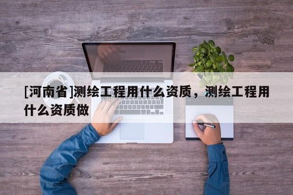 [河南省]測繪工程用什么資質，測繪工程用什么資質做