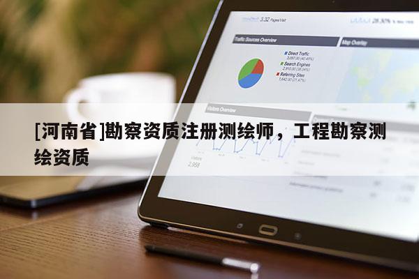 [河南省]勘察資質注冊測繪師，工程勘察測繪資質