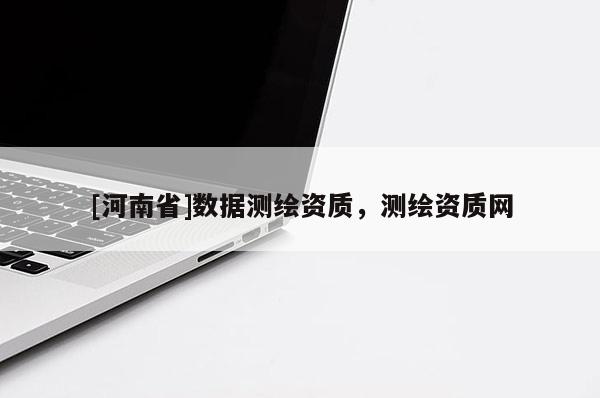 [河南省]數(shù)據(jù)測繪資質(zhì)，測繪資質(zhì)網(wǎng)
