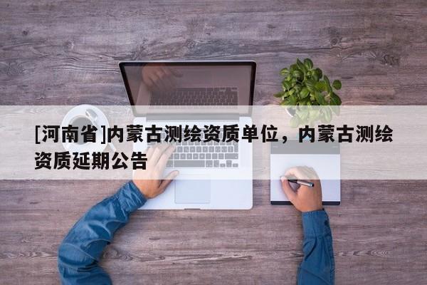 [河南省]內(nèi)蒙古測(cè)繪資質(zhì)單位，內(nèi)蒙古測(cè)繪資質(zhì)延期公告