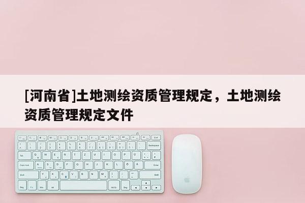 [河南省]土地測繪資質管理規定，土地測繪資質管理規定文件