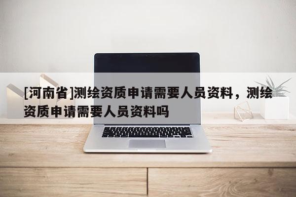 [河南省]測(cè)繪資質(zhì)申請(qǐng)需要人員資料，測(cè)繪資質(zhì)申請(qǐng)需要人員資料嗎
