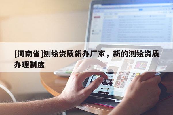 [河南省]測繪資質新辦廠家，新的測繪資質辦理制度