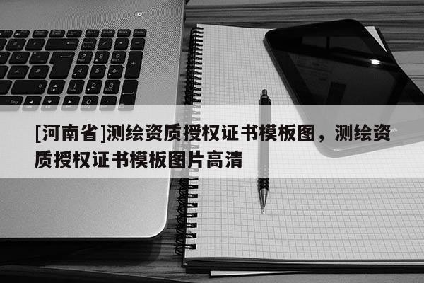 [河南省]測繪資質授權證書模板圖，測繪資質授權證書模板圖片高清