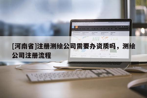 [河南省]注冊測繪公司需要辦資質(zhì)嗎，測繪公司注冊流程