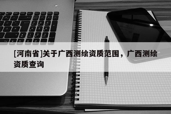 [河南省]關于廣西測繪資質范圍，廣西測繪資質查詢
