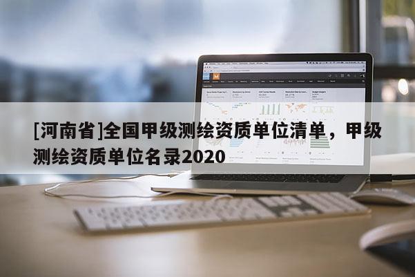 [河南省]全國甲級測繪資質單位清單，甲級測繪資質單位名錄2020