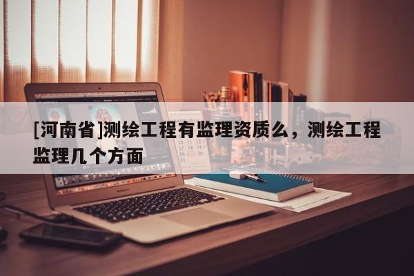 [河南省]測繪工程有監(jiān)理資質(zhì)么，測繪工程監(jiān)理幾個方面