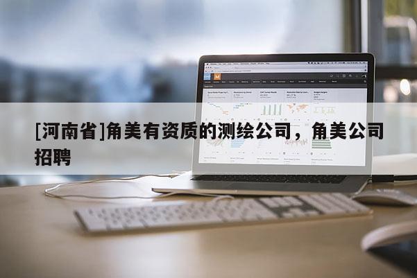 [河南省]角美有資質的測繪公司，角美公司招聘