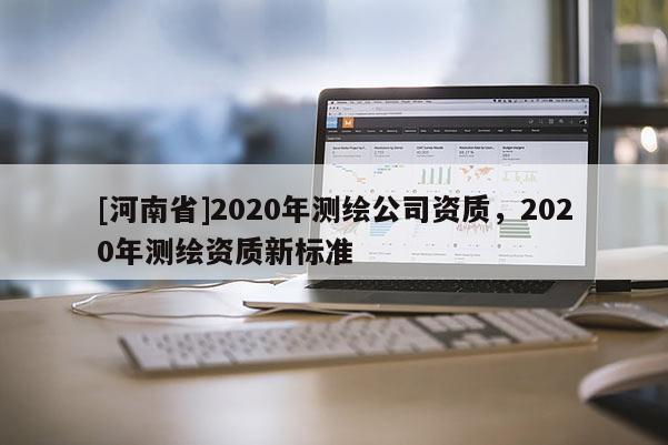 [河南省]2020年測繪公司資質，2020年測繪資質新標準
