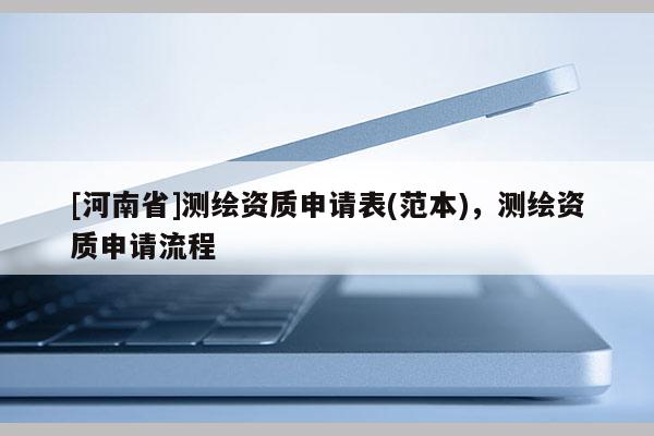 [河南省]測繪資質申請表(范本)，測繪資質申請流程