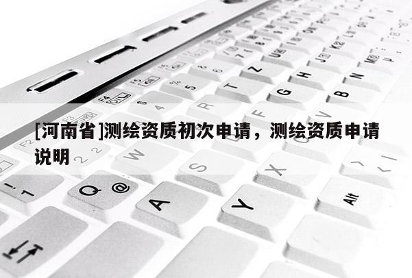 [河南省]測繪資質初次申請，測繪資質申請說明