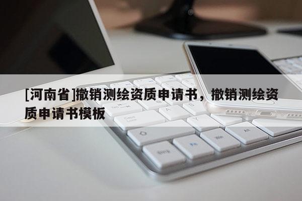 [河南省]撤銷測繪資質申請書，撤銷測繪資質申請書模板