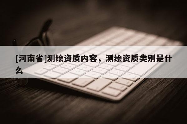 [河南省]測繪資質內容，測繪資質類別是什么