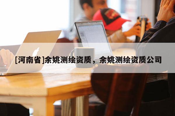 [河南省]余姚測(cè)繪資質(zhì)，余姚測(cè)繪資質(zhì)公司