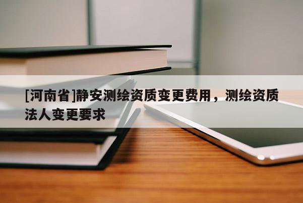 [河南省]靜安測繪資質變更費用，測繪資質法人變更要求