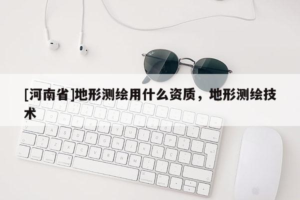 [河南省]地形測繪用什么資質，地形測繪技術