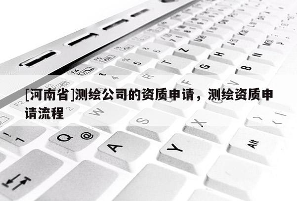 [河南省]測繪公司的資質申請，測繪資質申請流程
