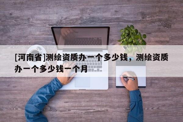 [河南省]測繪資質辦一個多少錢，測繪資質辦一個多少錢一個月