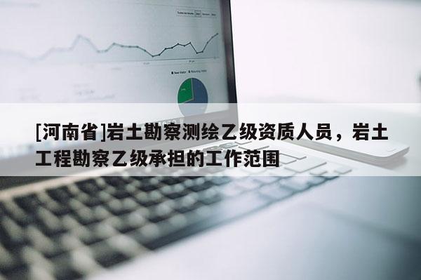 [河南省]巖土勘察測繪乙級資質人員，巖土工程勘察乙級承擔的工作范圍