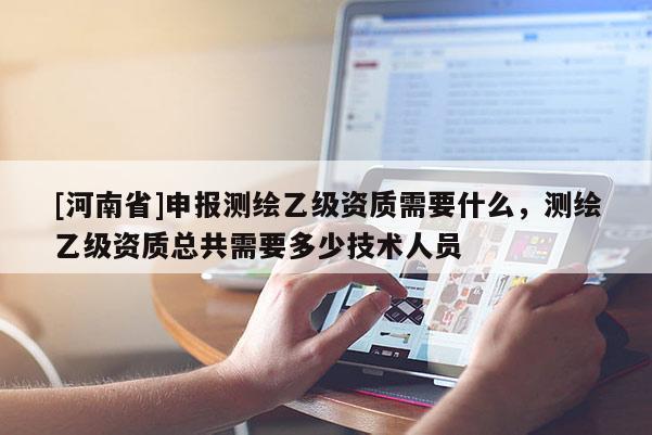 [河南省]申報測繪乙級資質需要什么，測繪乙級資質總共需要多少技術人員