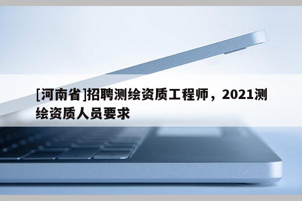 [河南省] *** 測繪資質工程師，2021測繪資質人員要求