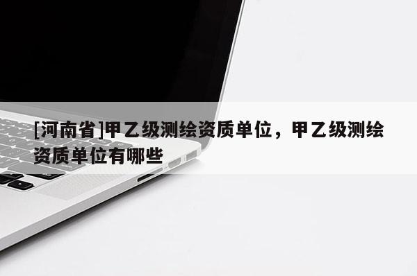 [河南省]甲乙級測繪資質(zhì)單位，甲乙級測繪資質(zhì)單位有哪些